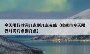 今天限行时间几点到几点赤峰（哈密市今天限行时间几点到几点）