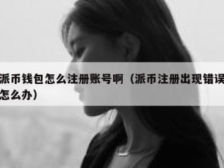 派币钱包怎么注册账号啊（派币注册出现错误怎么办）
