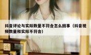 抖音评论与实际数量不符合怎么回事（抖音视频数量和实际不符合）