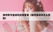 推特账号邀请码在哪里看（推特邀请码怎么获取）