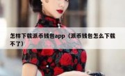 怎样下载派币钱包app（派币钱包怎么下载不了）