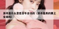 派币是什么意思合不合法的（派币是真的要上交易吗）
