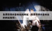 免费获得抖音粉丝的网站（免费获得抖音粉丝的网站推荐）