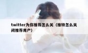 twitter为你推荐怎么关（推特怎么关闭推荐用户）