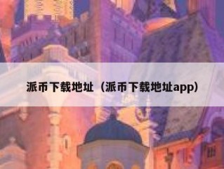 派币下载地址（派币下载地址app）