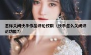 怎样关闭快手作品评论权限（快手怎么关闭评论功能?）