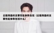 云服务器的主要性能参数包括（云服务器的主要性能参数包括什么）