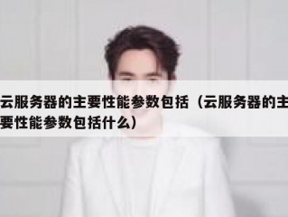 云服务器的主要性能参数包括（云服务器的主要性能参数包括什么）