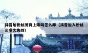 抖音加粉丝团有上限吗怎么弄（抖音加入粉丝团多久失效）