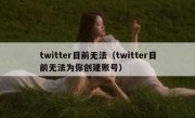 twitter目前无法（twitter目前无法为你创建账号）