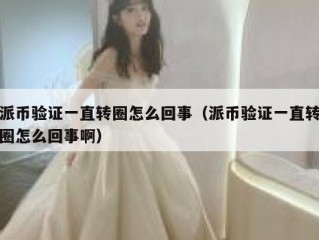 派币验证一直转圈怎么回事（派币验证一直转圈怎么回事啊）