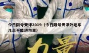 今日限号天津2019（今日限号天津外地车几点不能进市里）