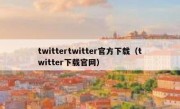 twittertwitter官方下载（twitter下载官网）