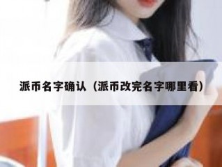 派币名字确认（派币改完名字哪里看）