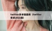 twitter安卓版最新（twitter安卓2021版）