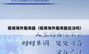 租用海外服务器（租用海外服务器犯法吗）