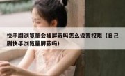 快手刷浏览量会被屏蔽吗怎么设置权限（自己刷快手浏览量屏蔽吗）