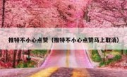 推特不小心点赞（推特不小心点赞马上取消）
