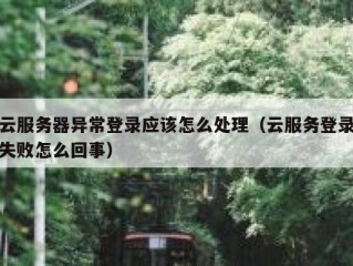 云服务器异常登录应该怎么处理（云服务登录失败怎么回事）