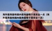 海外服务器和国内服务器哪个更安全一点（海外服务器和国内服务器哪个更安全一点）