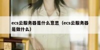 ecs云服务器是什么意思（ecs云服务器是做什么）