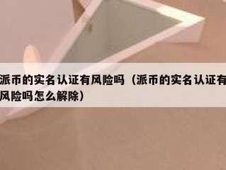 派币的实名认证有风险吗（派币的实名认证有风险吗怎么解除）