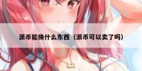 派币能换什么东西（派币可以卖了吗）