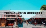 视频号500人认证多少钱（视频号认证博主粉丝突然要1000人）