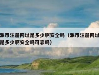 派币注册网址是多少啊安全吗（派币注册网址是多少啊安全吗可靠吗）