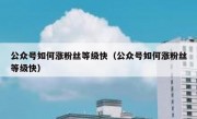 公众号如何涨粉丝等级快（公众号如何涨粉丝等级快）