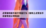 点赞推特属不属于传播行为（推特上点赞会不会被电信公司知道）
