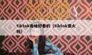 tiktok有啥好看的（tiktok很火吗）