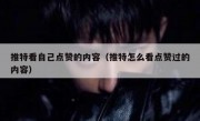 推特看自己点赞的内容（推特怎么看点赞过的内容）