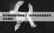 快手粉丝团的钱谁收了（快手粉丝团谁是真实送东西呢）