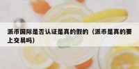 派币国际是否认证是真的假的（派币是真的要上交易吗）