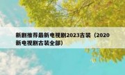 新剧推荐最新电视剧2023古装（2020新电视剧古装全部）