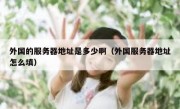 外国的服务器地址是多少啊（外国服务器地址怎么填）