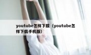 youtube怎样下载（youtube怎样下载手机版）