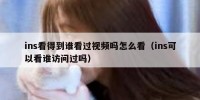 ins看得到谁看过视频吗怎么看（ins可以看谁访问过吗）