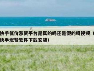 快手低价涨赞平台是真的吗还是假的呀视频（快手涨赞软件下载安装）