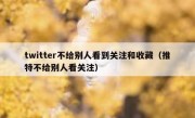 twitter不给别人看到关注和收藏（推特不给别人看关注）