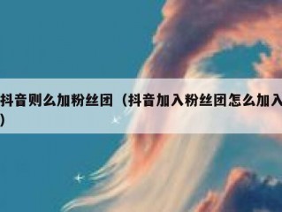 抖音则么加粉丝团（抖音加入粉丝团怎么加入）