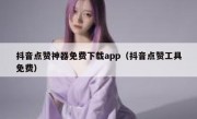 抖音点赞神器免费下载app（抖音点赞工具免费）