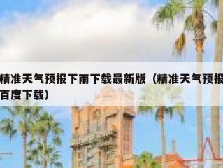 精准天气预报下雨下载最新版（精准天气预报百度下载）