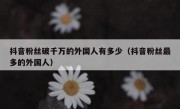 抖音粉丝破千万的外国人有多少（抖音粉丝最多的外国人）
