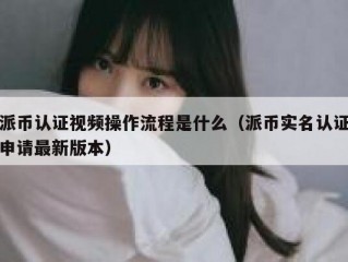 派币认证视频操作流程是什么（派币实名认证申请最新版本）