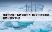 抖音评论发什么内容吸引人（抖音什么样的话题可以引发评论）