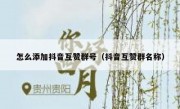 怎么添加抖音互赞群号（抖音互赞群名称）