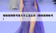 樱桃视频账号登入不上怎么办（樱桃视频帐号）