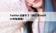 Twitter注册不了（能打开twitter的加速器）